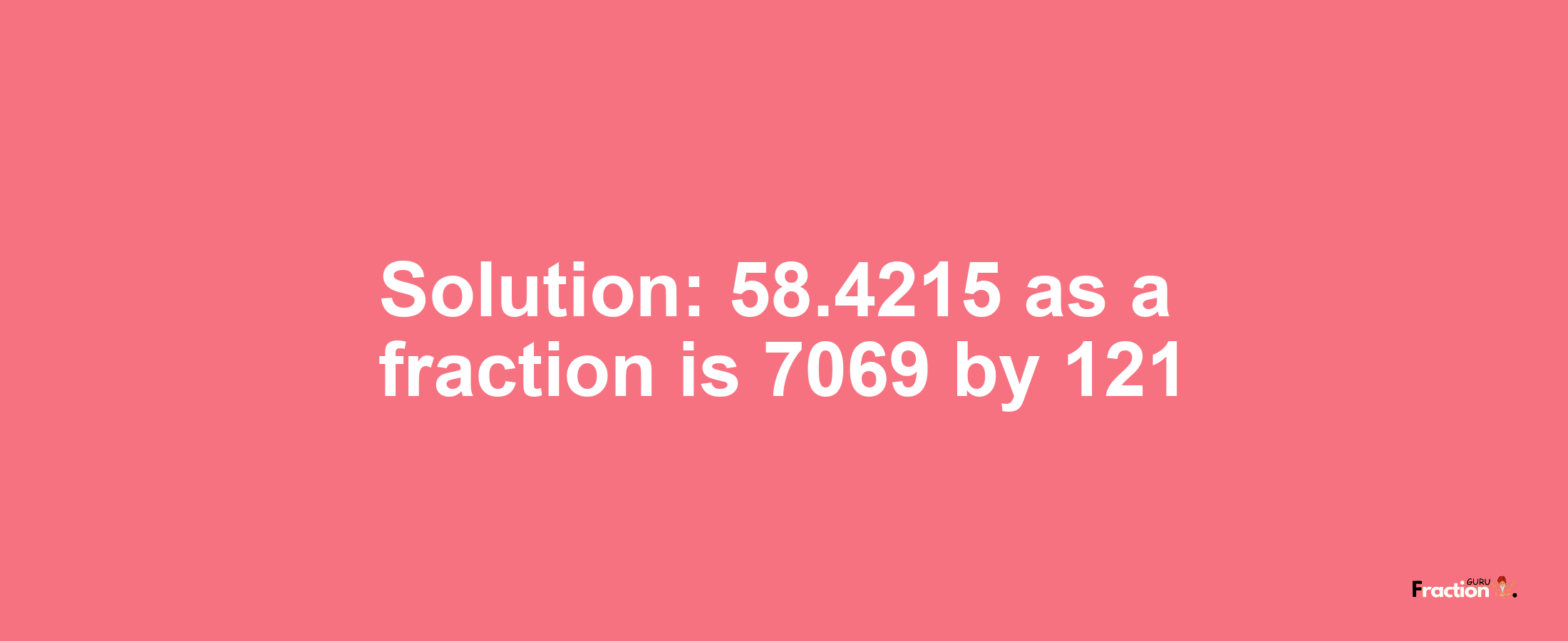 Solution:58.4215 as a fraction is 7069/121